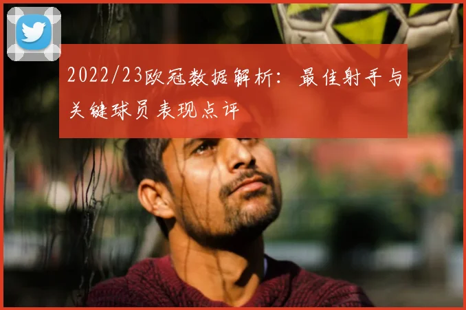 2022/23欧冠数据解析：最佳射手与关键球员表现点评