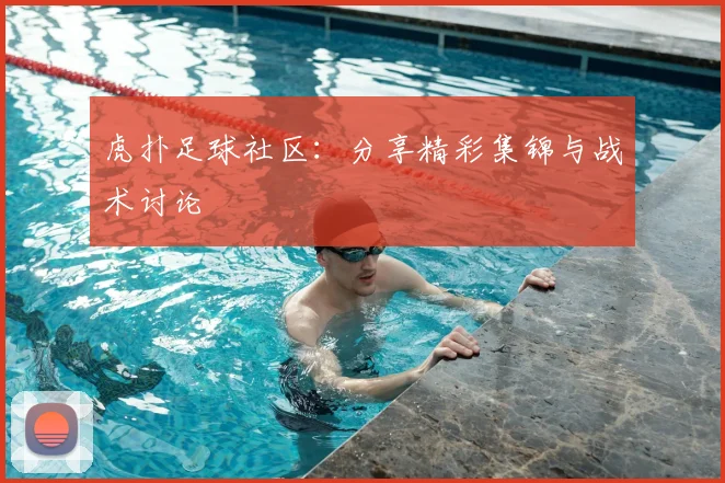 虎扑足球社区：分享精彩集锦与战术讨论