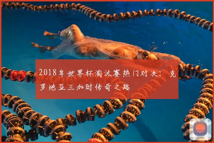 2018年世界杯淘汰赛热门对决：克罗地亚三加时传奇之路