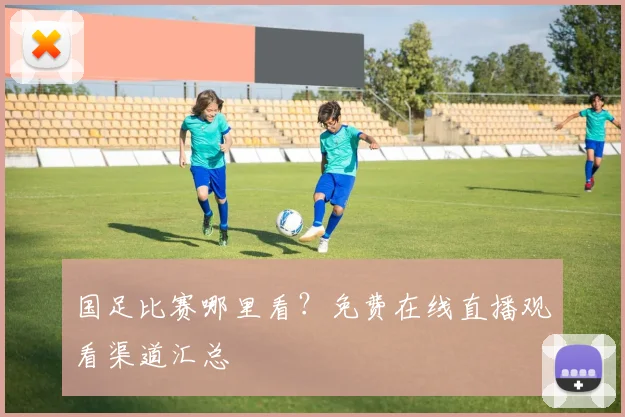 国足比赛哪里看？免费在线直播观看渠道汇总