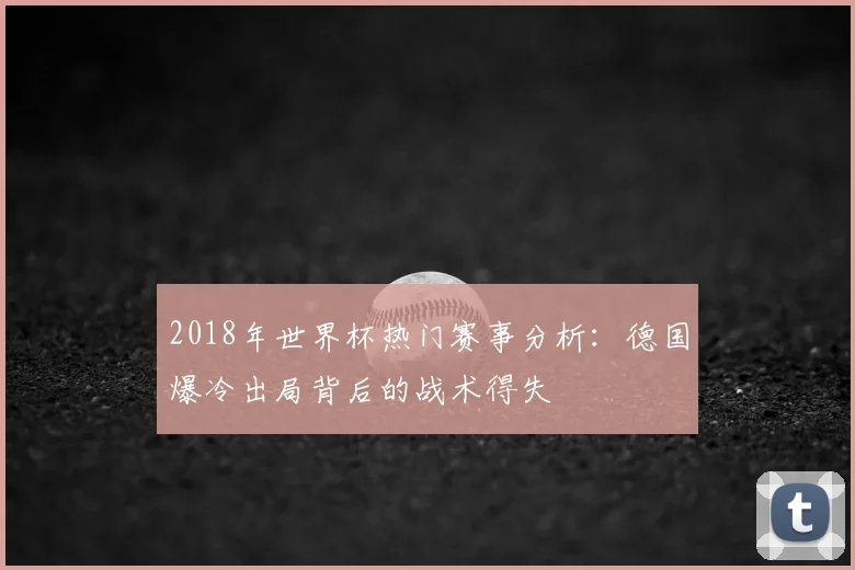2018年世界杯热门赛事分析：德国爆冷出局背后的战术得失