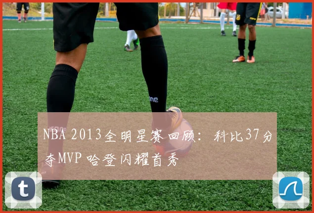 NBA 2013全明星赛回顾：科比37分夺MVP 哈登闪耀首秀