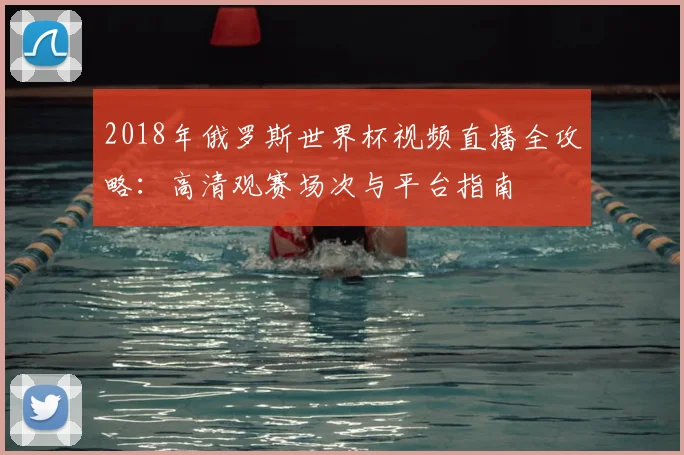2018年俄罗斯世界杯视频直播全攻略：高清观赛场次与平台指南