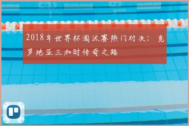 2018年世界杯淘汰赛热门对决：克罗地亚三加时传奇之路