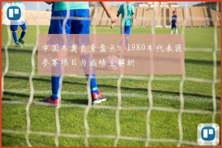 中国冬奥首秀盘点：1980年代表团参赛项目与成绩全解析