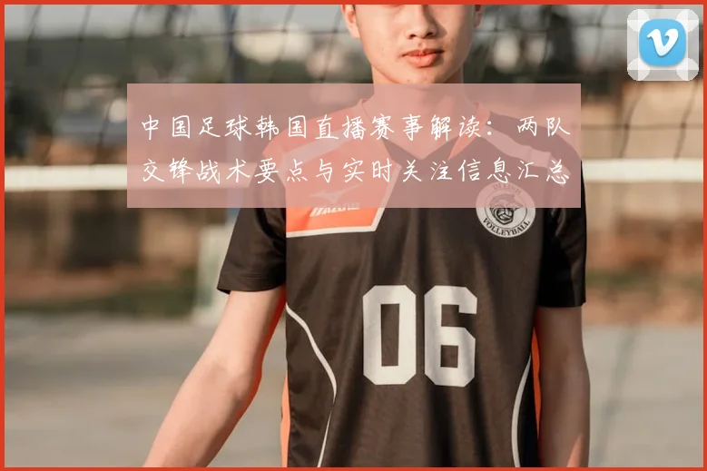 中国足球韩国直播赛事解读：两队交锋战术要点与实时关注信息汇总