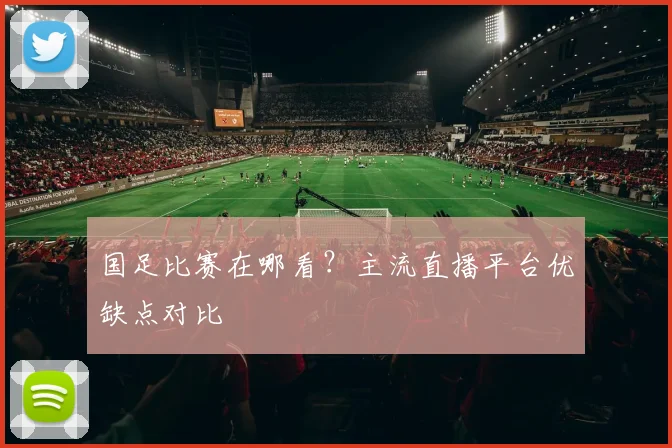 国足比赛在哪看？主流直播平台优缺点对比