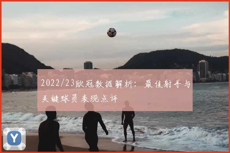 2022/23欧冠数据解析：最佳射手与关键球员表现点评