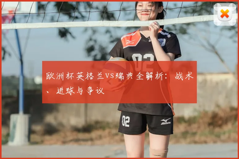 欧洲杯英格兰vs瑞典全解析：战术、进球与争议