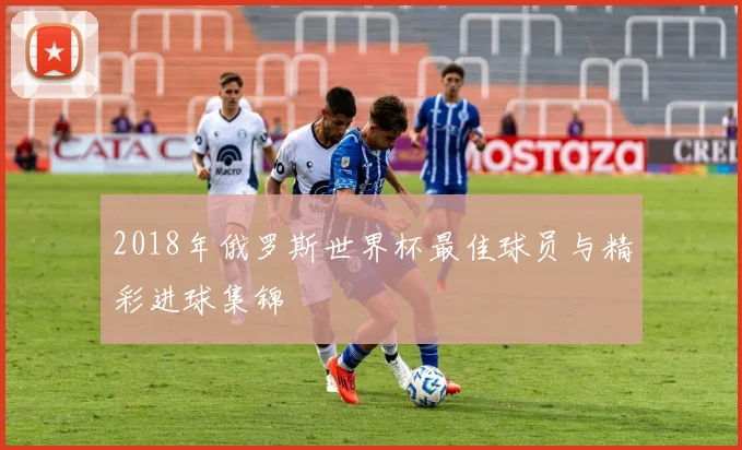 2018年俄罗斯世界杯最佳球员与精彩进球集锦