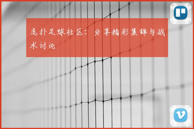 虎扑足球社区：分享精彩集锦与战术讨论