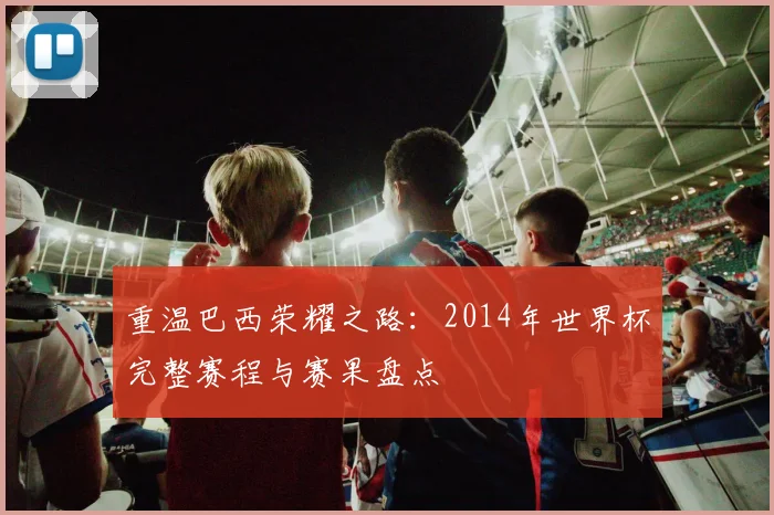 重温巴西荣耀之路：2014年世界杯完整赛程与赛果盘点