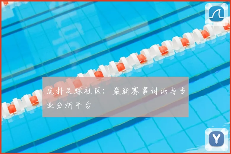 虎扑足球社区：最新赛事讨论与专业分析平台