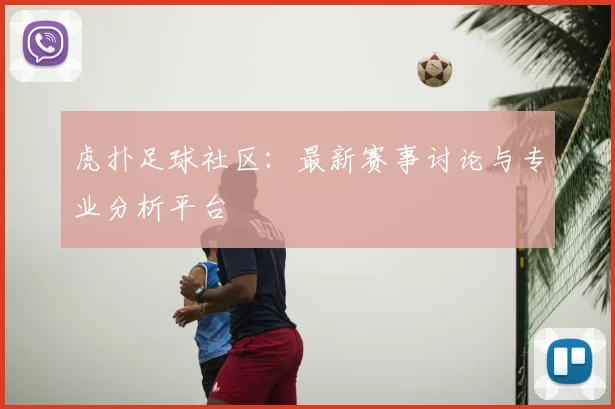 虎扑足球社区：最新赛事讨论与专业分析平台