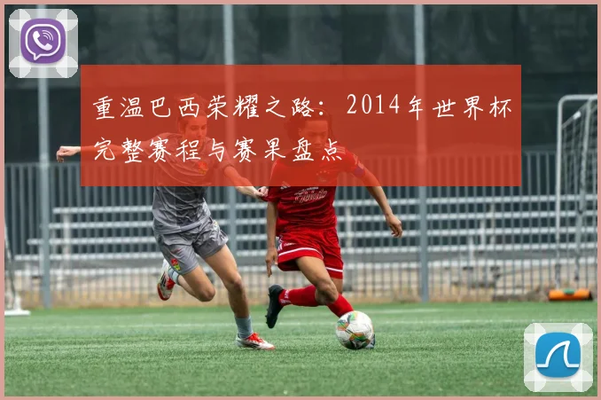 重温巴西荣耀之路：2014年世界杯完整赛程与赛果盘点