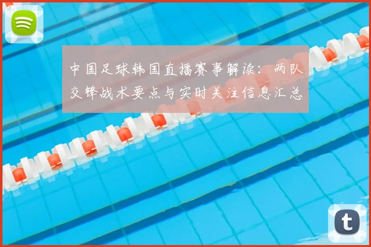 中国足球韩国直播赛事解读：两队交锋战术要点与实时关注信息汇总