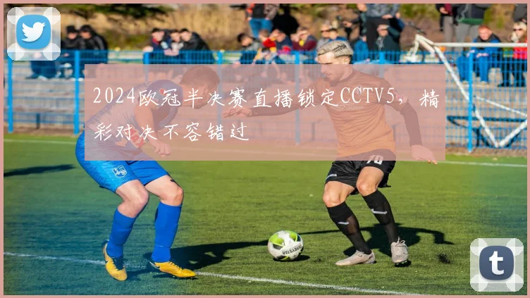 2024欧冠半决赛直播锁定CCTV5，精彩对决不容错过