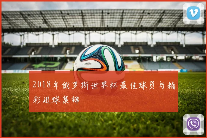 2018年俄罗斯世界杯最佳球员与精彩进球集锦