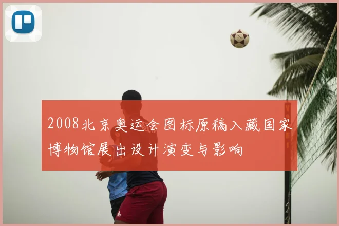 2008北京奥运会图标原稿入藏国家博物馆展出设计演变与影响