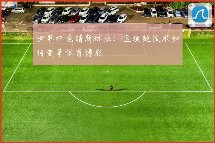 世界杯竞猜新玩法：区块链技术如何变革体育博彩