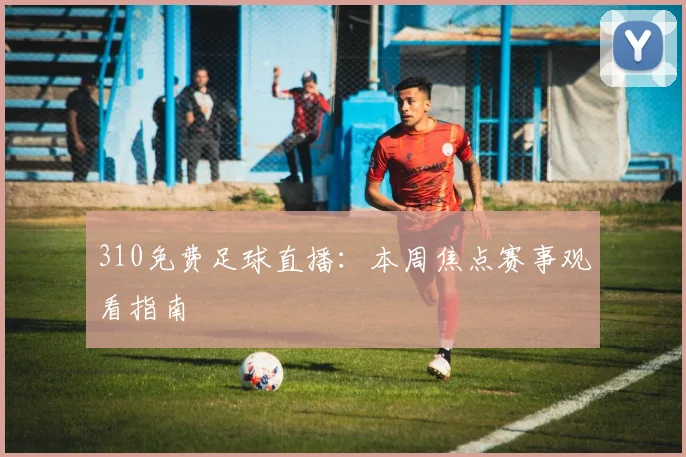 310免费足球直播：本周焦点赛事观看指南