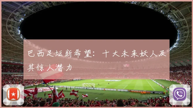 巴西足坛新希望：十大未来妖人及其惊人潜力