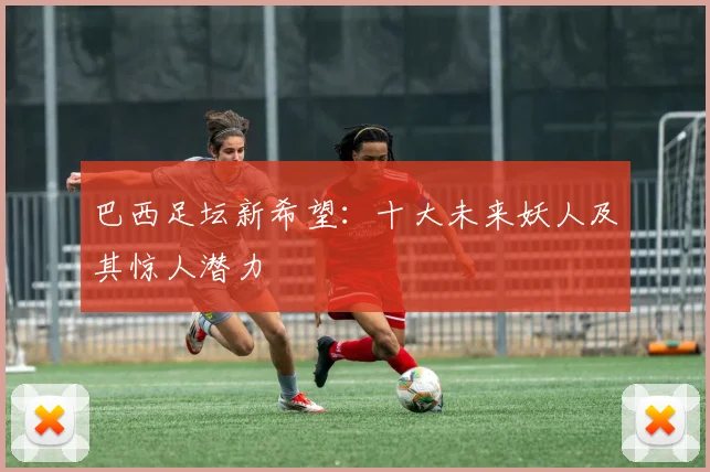 巴西足坛新希望：十大未来妖人及其惊人潜力