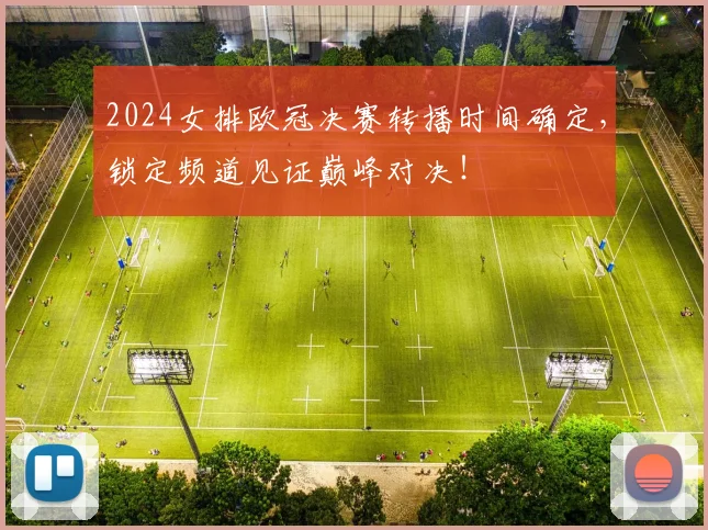 2024女排欧冠决赛转播时间确定，锁定频道见证巅峰对决！