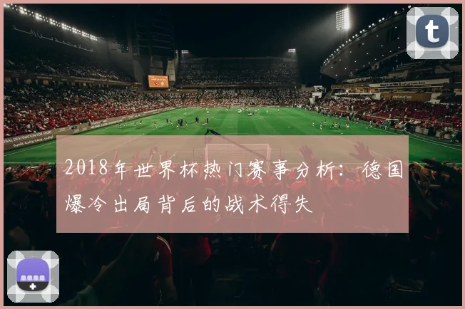 2018年世界杯热门赛事分析：德国爆冷出局背后的战术得失