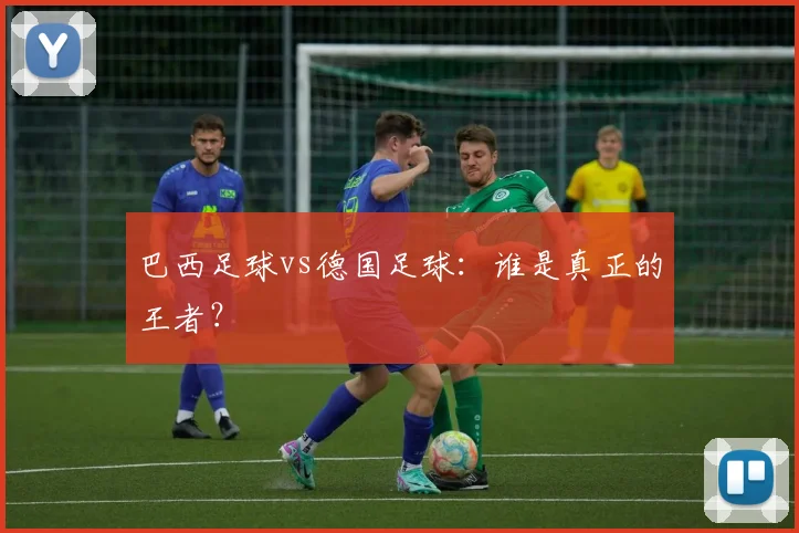 巴西足球vs德国足球：谁是真正的王者？