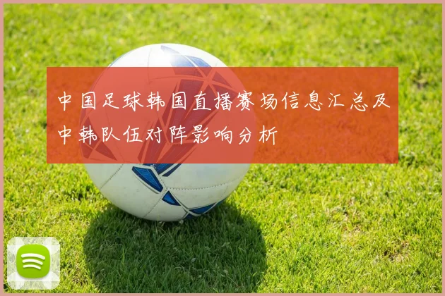 中国足球韩国直播赛场信息汇总及中韩队伍对阵影响分析