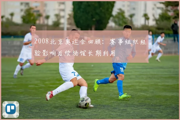 2008北京奥运会回顾：赛事组织经验影响后续场馆长期利用