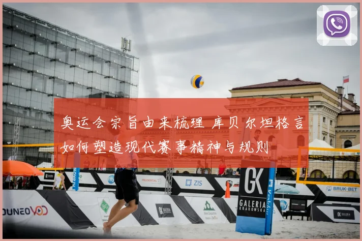 奥运会宗旨由来梳理 库贝尔坦格言如何塑造现代赛事精神与规则