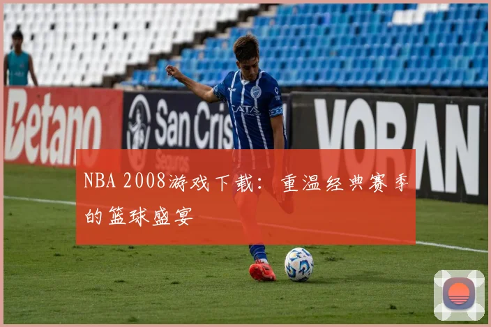 NBA 2008游戏下载：重温经典赛季的篮球盛宴