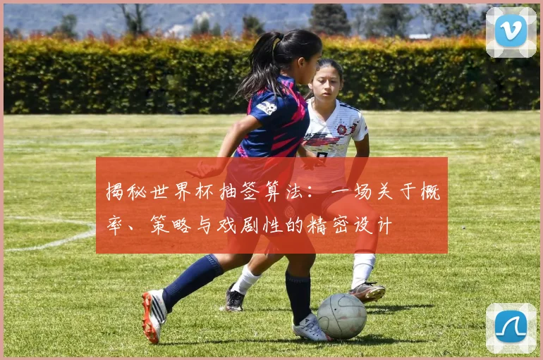 揭秘世界杯抽签算法：一场关于概率、策略与戏剧性的精密设计