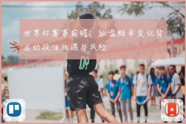 世界杯赛事前瞻：欧盘赔率变化背后的投注机遇与风险