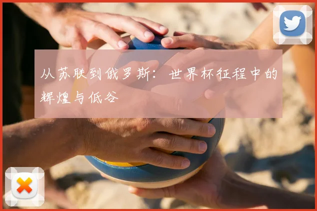 从苏联到俄罗斯:世界杯征程中的辉煌与低谷
