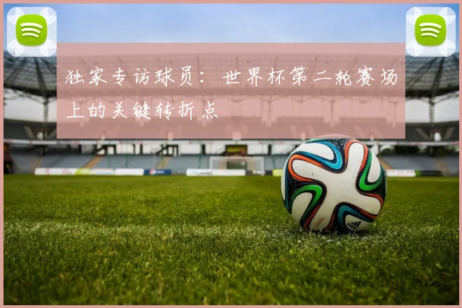 独家专访球员：世界杯第二轮赛场上的关键转折点