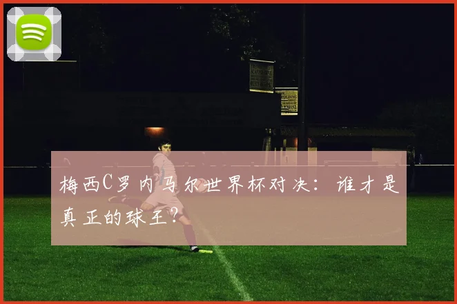 梅西C罗内马尔世界杯对决:谁才是真正的球王?