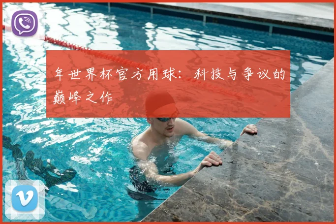 年世界杯官方用球：科技与争议的巅峰之作