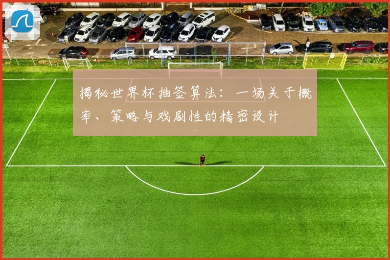 揭秘世界杯抽签算法：一场关于概率、策略与戏剧性的精密设计