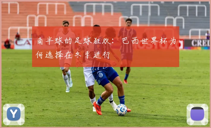 南半球的足球狂欢：巴西世界杯为何选择在冬季进行