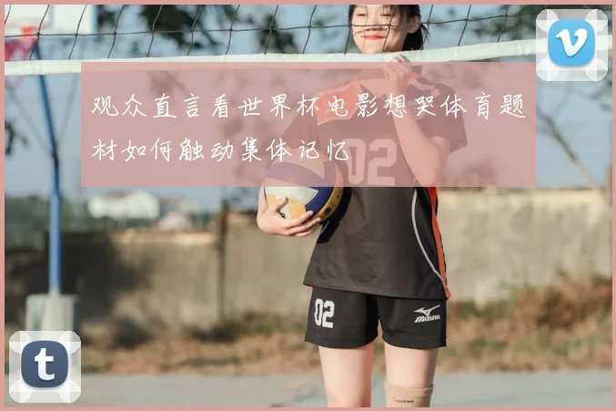 观众直言看世界杯电影想哭体育题材如何触动集体记忆
