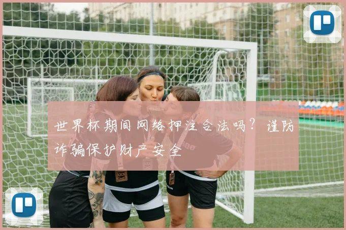 世界杯期间网络押注合法吗?谨防诈骗保护财产安全