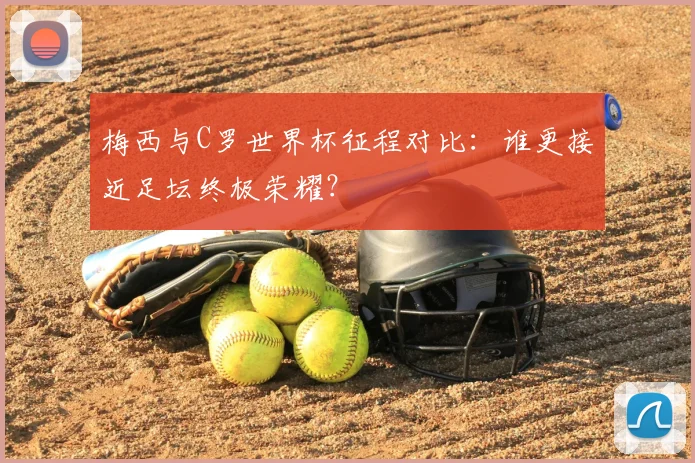 梅西与C罗世界杯征程对比：谁更接近足坛终极荣耀？
