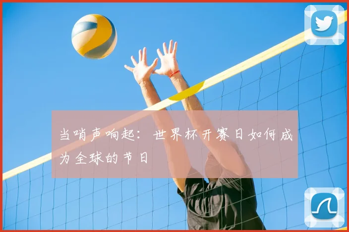 当哨声响起：世界杯开赛日如何成为全球的节日