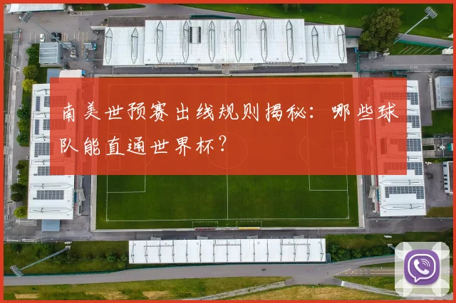 南美世预赛出线规则揭秘：哪些球队能直通世界杯？