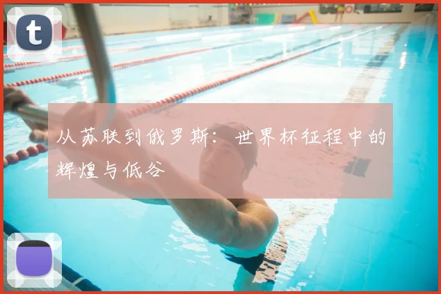 从苏联到俄罗斯:世界杯征程中的辉煌与低谷