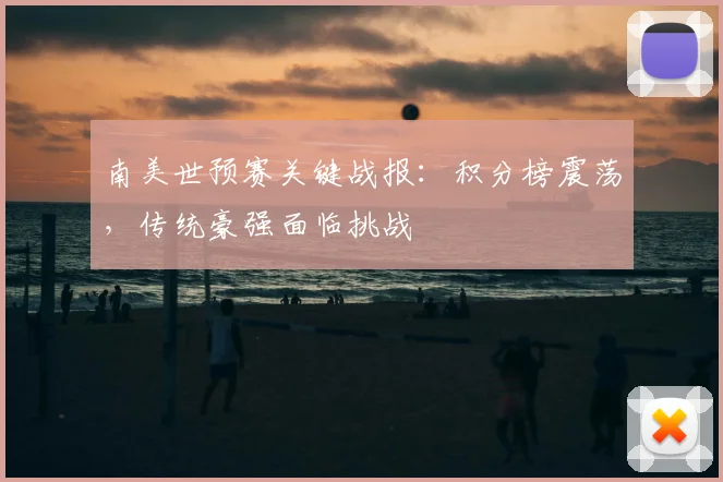 南美世预赛关键战报：积分榜震荡，传统豪强面临挑战
