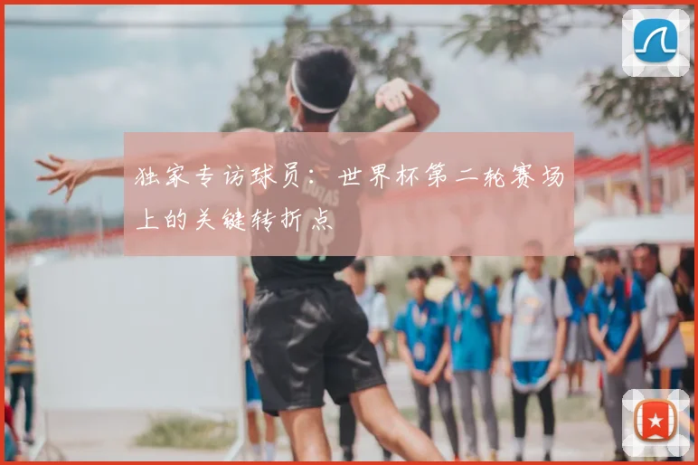 独家专访球员:世界杯第二轮赛场上的关键转折点